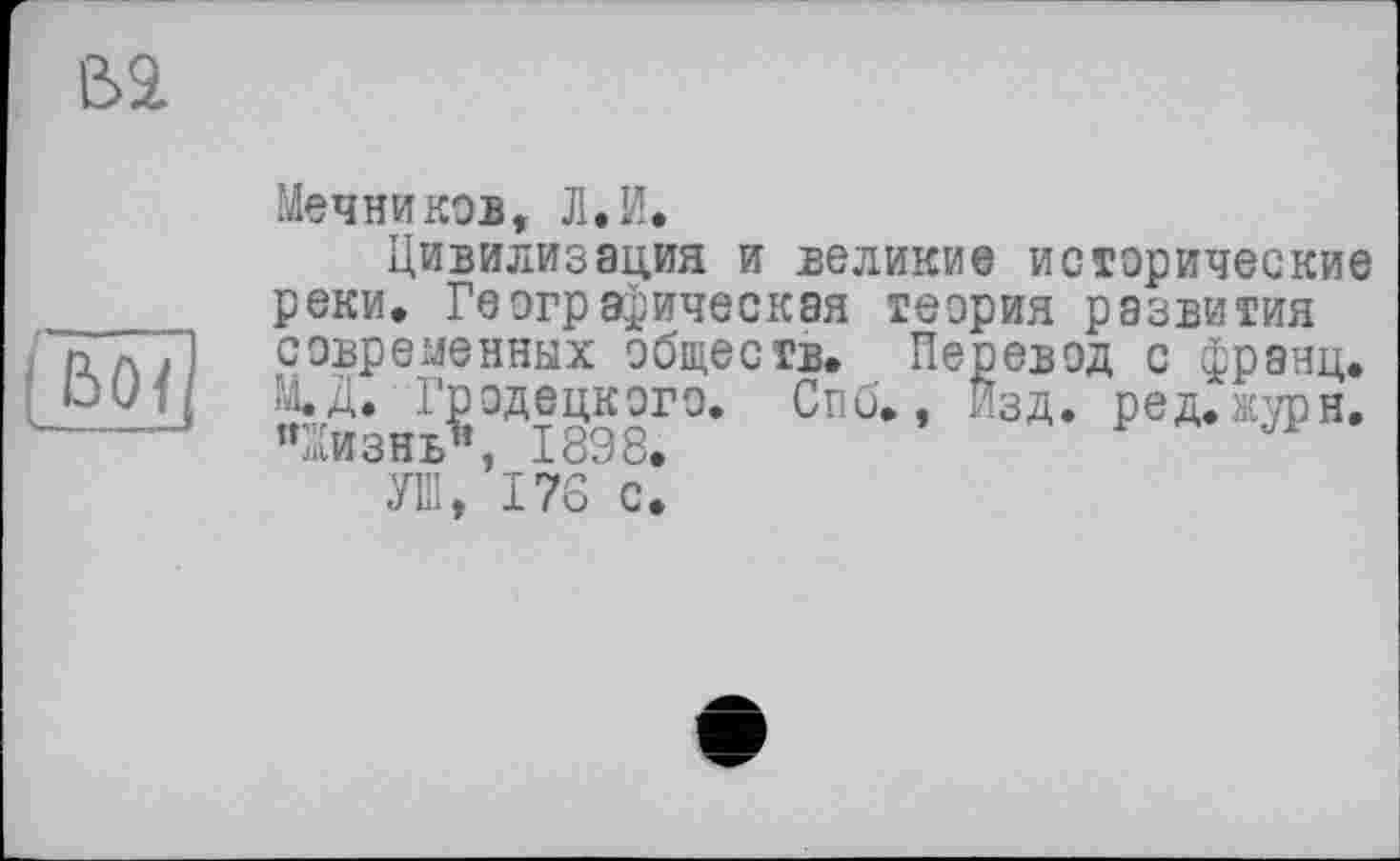 ﻿ß>2
ßö{
Мечников, Л.И.
Цивилизация и великие исторические реки. Географическая теория развития современных обществ. Перевод с франц. ^чнЙЭДТ§9ЯГ3' СПб*’ ЙЗД‘ JilWonJb «
УШ, 176 с.